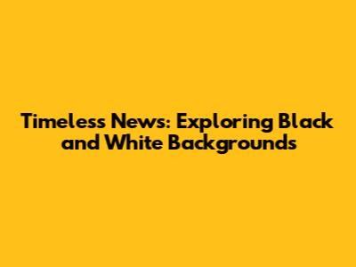 Timeless News: Exploring Black and White Backgrounds