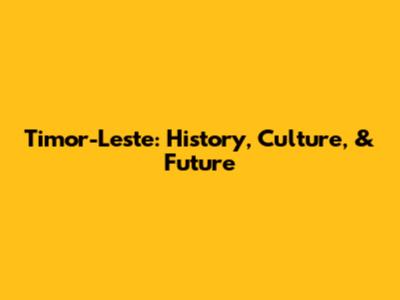 Timor-Leste: History, Culture, & Future