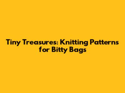 Tiny Treasures: Knitting Patterns for Bitty Bags