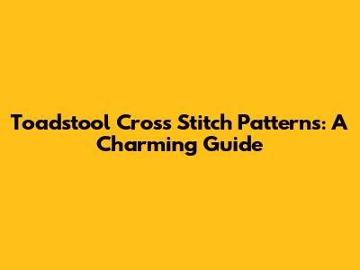 Toadstool Cross Stitch Patterns: A Charming Guide