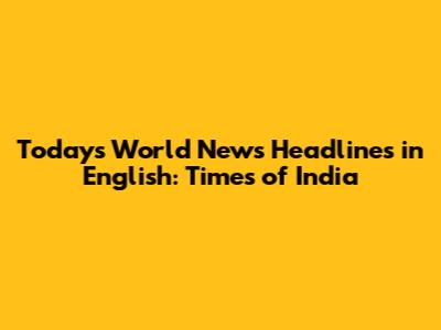 Today's World News Headlines in English: Times of India