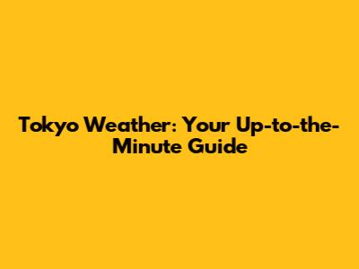Tokyo Weather: Your Up-to-the-Minute Guide