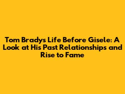 Tom Brady's Life Before Gisele: A Look at His Past Relationships and Rise to Fame