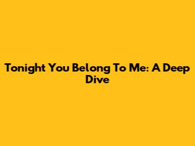 Tonight You Belong To Me: A Deep Dive