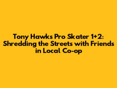 Tony Hawk's Pro Skater 1+2: Shredding the Streets with Friends in Local Co-op