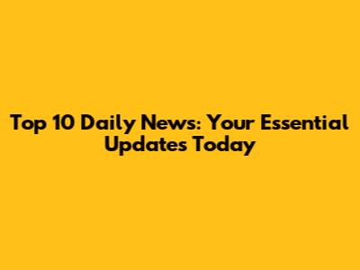 Top 10 Daily News: Your Essential Updates Today
