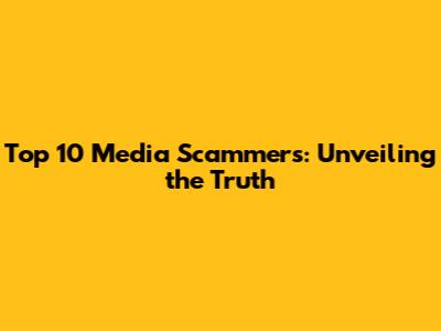Top 10 Media Scammers: Unveiling the Truth