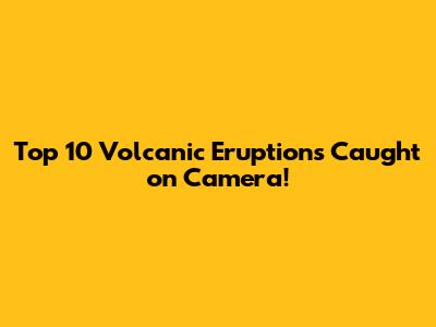 Top 10 Volcanic Eruptions Caught on Camera!