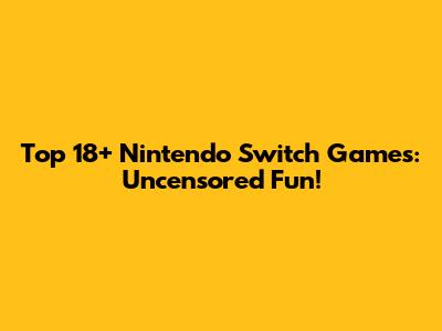 Top 18+ Nintendo Switch Games: Uncensored Fun!
