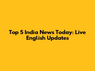 Top 5 India News Today: Live English Updates