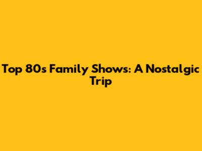 Top 80s Family Shows: A Nostalgic Trip