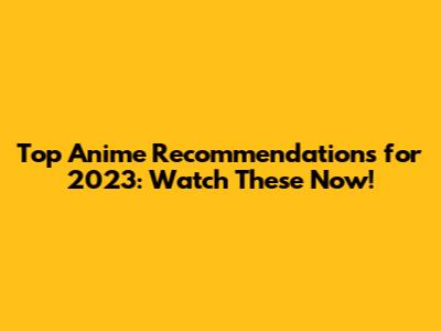 Top Anime Recommendations for 2023: Watch These Now!