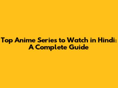 Top Anime Series to Watch in Hindi: A Complete Guide