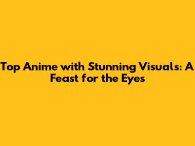Top Anime with Stunning Visuals: A Feast for the Eyes