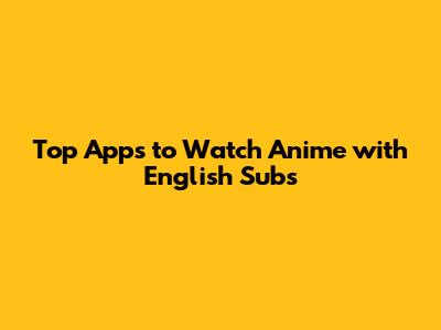 Top Apps to Watch Anime with English Subs