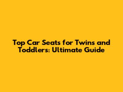Top Car Seats for Twins and Toddlers: Ultimate Guide