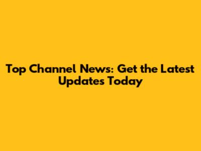 Top Channel News: Get the Latest Updates Today