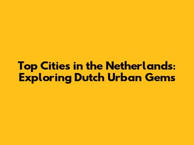 Top Cities in the Netherlands: Exploring Dutch Urban Gems