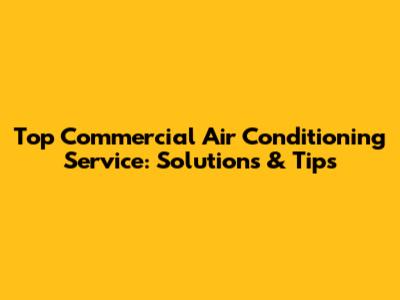 Top Commercial Air Conditioning Service: Solutions & Tips
