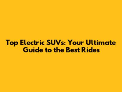 Top Electric SUVs: Your Ultimate Guide to the Best Rides