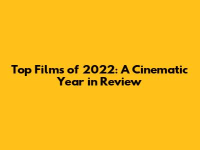Top Films of 2022: A Cinematic Year in Review