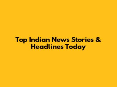Top Indian News Stories & Headlines Today