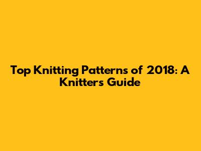 Top Knitting Patterns of 2018: A Knitter's Guide