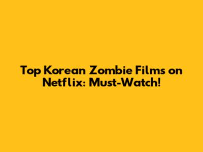 Top Korean Zombie Films on Netflix: Must-Watch!