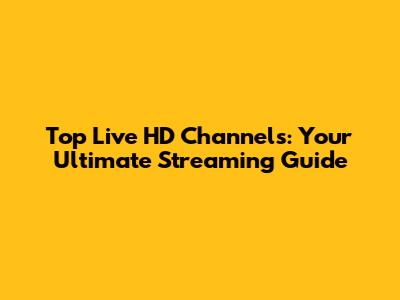 Top Live HD Channels: Your Ultimate Streaming Guide