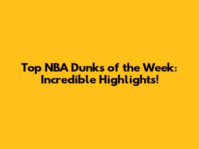 Top NBA Dunks of the Week: Incredible Highlights!
