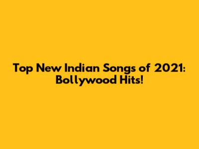 Top New Indian Songs of 2021: Bollywood Hits!