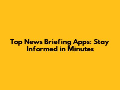 Top News Briefing Apps: Stay Informed in Minutes