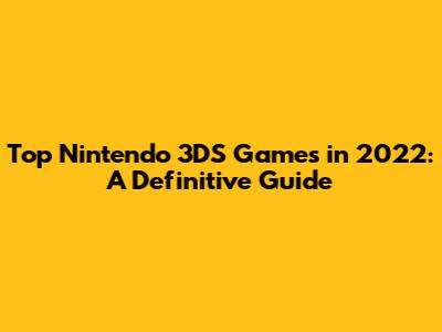 Top Nintendo 3DS Games in 2022: A Definitive Guide