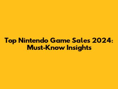 Top Nintendo Game Sales 2024: Must-Know Insights