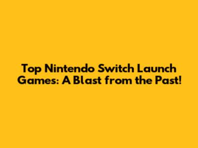 Top Nintendo Switch Launch Games: A Blast from the Past!
