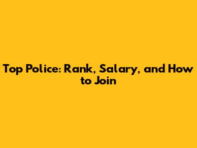 Top Police: Rank, Salary, and How to Join