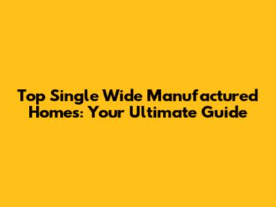 Top Single Wide Manufactured Homes: Your Ultimate Guide