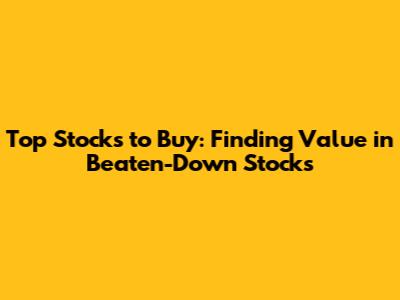 Top Stocks to Buy: Finding Value in Beaten-Down Stocks