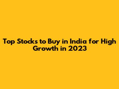 Top Stocks to Buy in India for High Growth in 2023