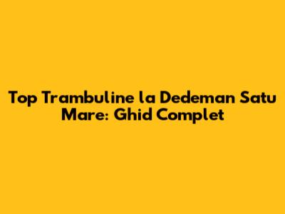 Top Trambuline la Dedeman Satu Mare: Ghid Complet