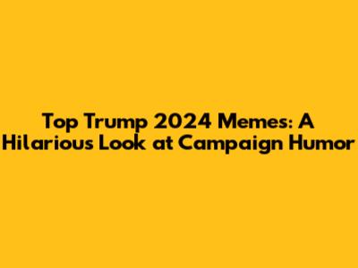 Top Trump 2024 Memes: A Hilarious Look at Campaign Humor