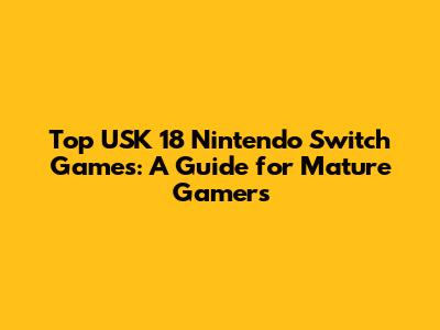 Top USK 18 Nintendo Switch Games: A Guide for Mature Gamers