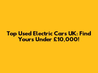 Top Used Electric Cars UK: Find Yours Under £10,000!