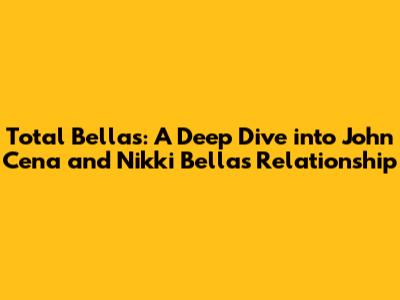 Total Bellas: A Deep Dive into John Cena and Nikki Bella's Relationship