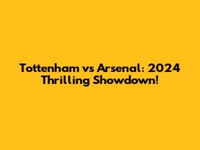 Tottenham vs Arsenal: 2024 Thrilling Showdown!