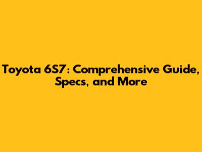 Toyota 6S7: Comprehensive Guide, Specs, and More