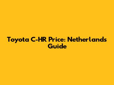 Toyota C-HR Price: Netherlands Guide