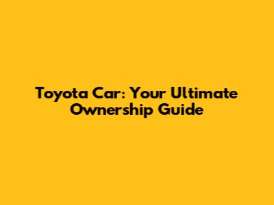 Toyota Car: Your Ultimate Ownership Guide