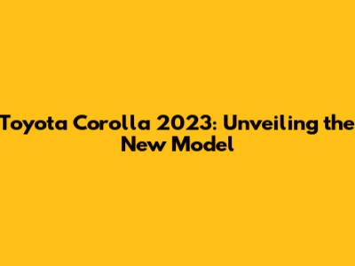 Toyota Corolla 2023: Unveiling the New Model