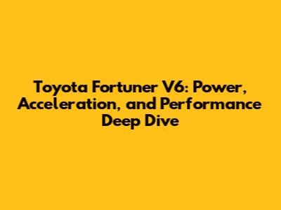 Toyota Fortuner V6: Power, Acceleration, and Performance Deep Dive